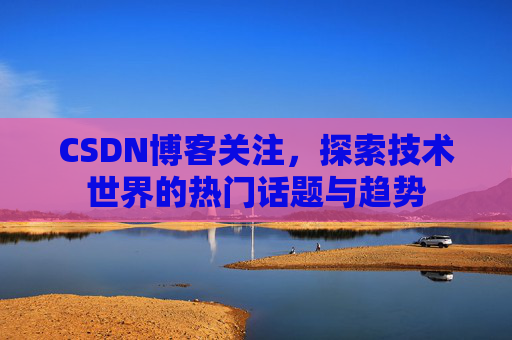 CSDN博客关注，探索技术世界的热门话题与趋势